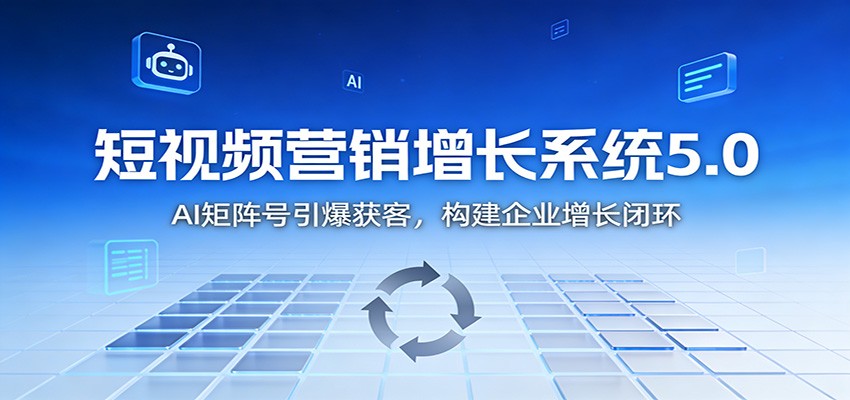短视频营销增长系统5.0:AI 矩阵号引爆获客,构建企业增长闭环-极速搞钱云网创