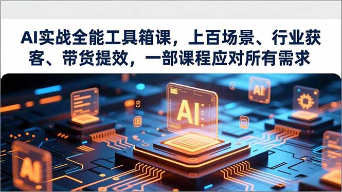 AI实战全能工具箱课,上百场景、行业获客、带货提效,一部课程应对所有需求-极速搞钱云网创