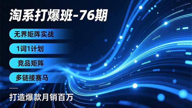 淘系打爆班-76期，无界矩阵实战，1词1计划、竞品矩阵、多链接赛马，打造爆款月销百万-极速搞钱云网创