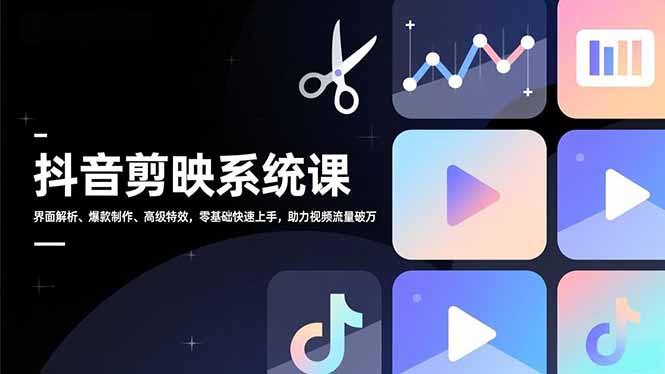 抖音剪映系统课，界面解析、爆款制作、高级特效，零基础快速上手，助力视频流量破万-极速搞钱云网创