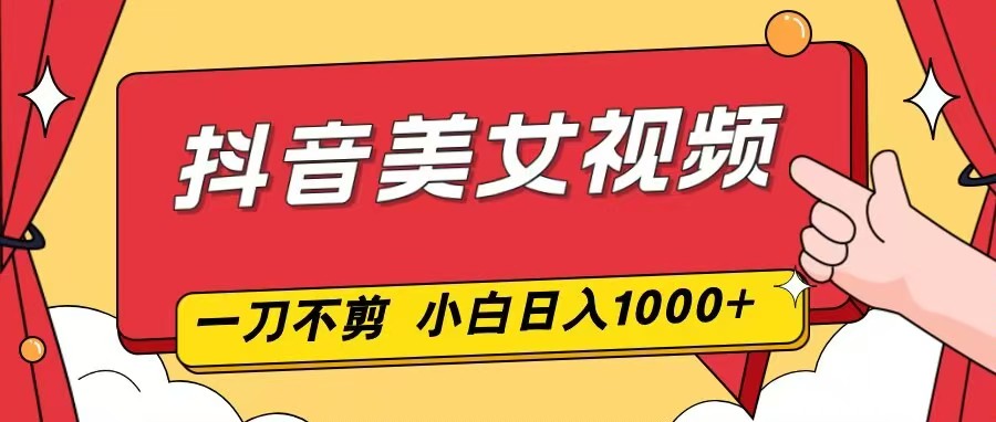 抖音美女视频，一刀不剪，两分钟一条视频，小白轻松上手，日入1000-极速搞钱云网创