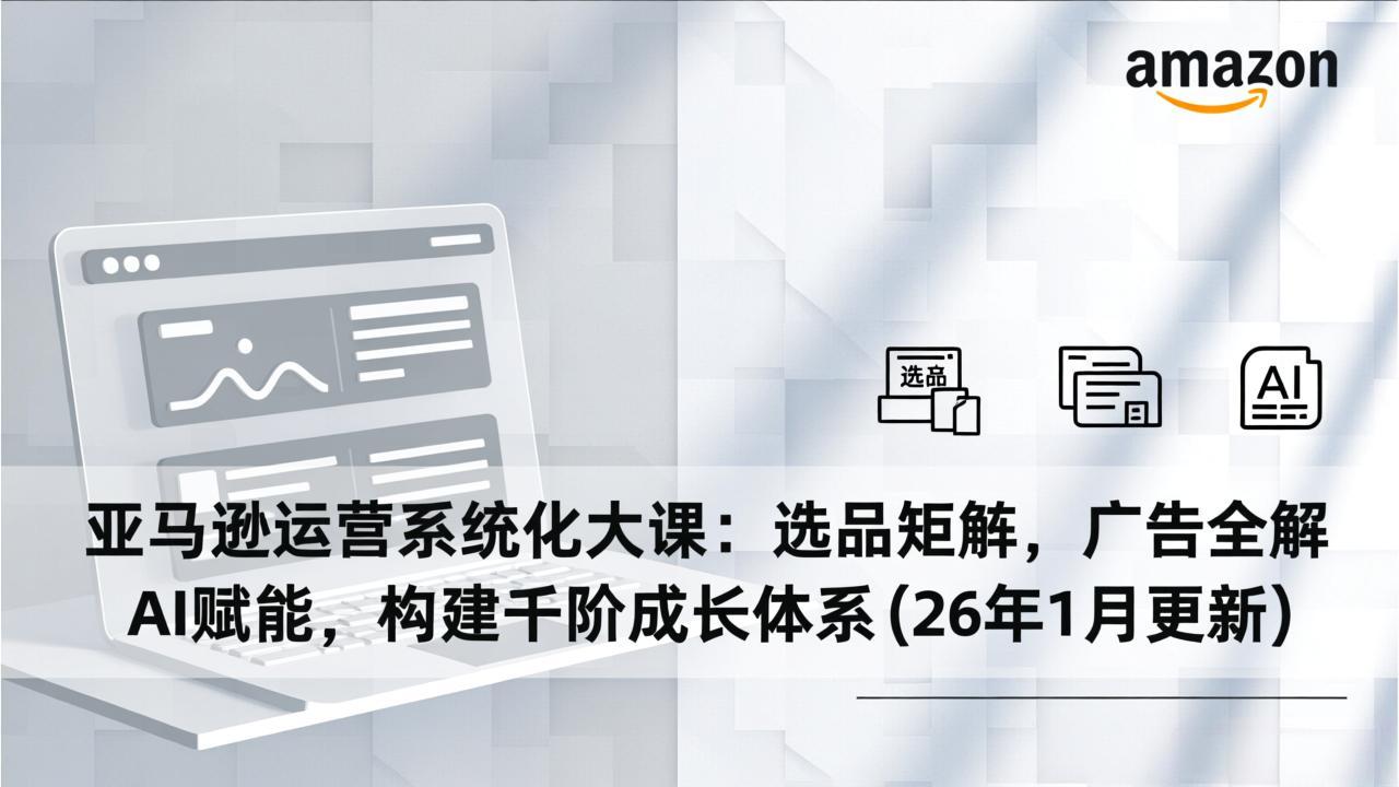 亚马逊运营系统化大课:选品矩阵,广告全解,AI赋能,构建千阶成长体系(26年1月更新-极速搞钱云网创