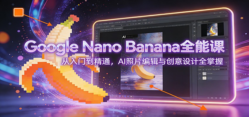 Google Nano Banana全能课:从入门到精通,AI照片编辑与创意设计全掌握-极速搞钱云网创