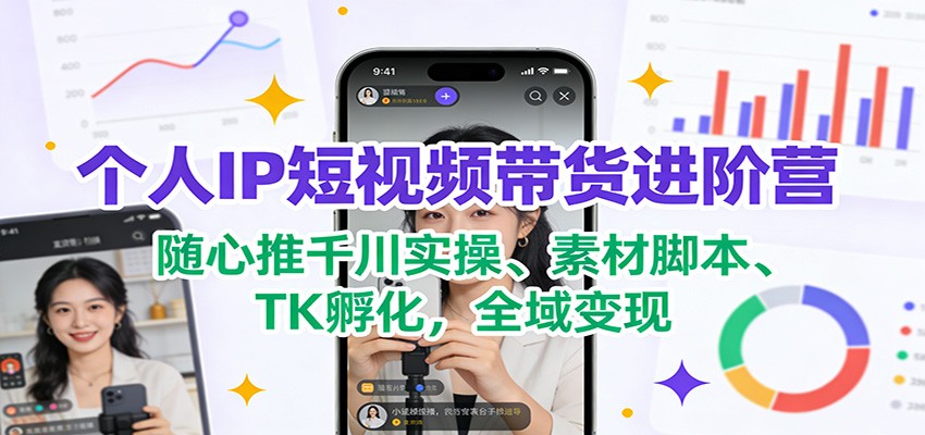 个人IP短视频带货进阶营：随心推千川实操、素材脚本、TK孵化，全域变现-极速搞钱云网创