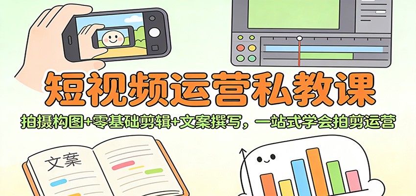 短视频运营私教课：拍摄构图+零基础剪辑 +文案撰写，一站式学会拍剪运营-极速搞钱云网创