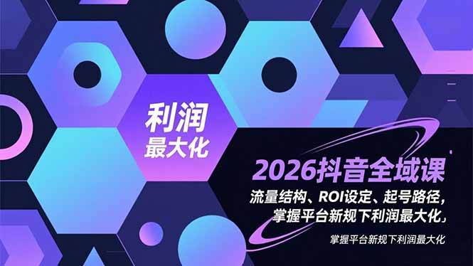 2026抖音全域课,流量结构、ROI设定、起号路径,掌握平台新规下利润最大化-极速搞钱云网创