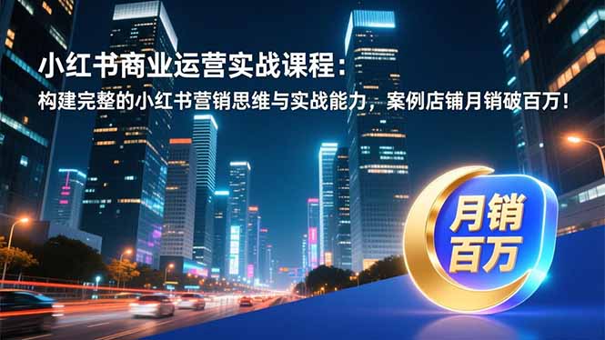 小红书商业运营实战课程:构建完整的小红书营销思维与实战能力,案例店铺月销破百万!-极速搞钱云网创