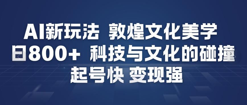 AI新玩法,敦煌文化美学,科技与文化的碰撞,起号快变现强