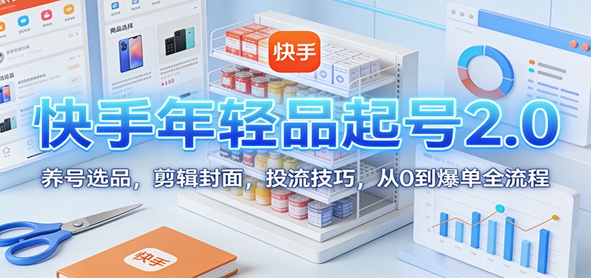 快手年轻品起号2.0：养号选品，剪辑封面，投流技巧，从0到爆单全流程-极速搞钱云网创