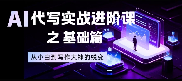 AI代写实战进阶课之基础篇,从小白到写作大神的蜕变【揭秘】-极速搞钱云网创