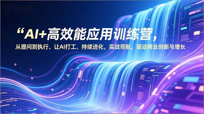 AI+高效能应用训练营,从提问到执行、让AI打工、持续进化,实战领航,驱动商业创新与增长-极速搞钱云网创