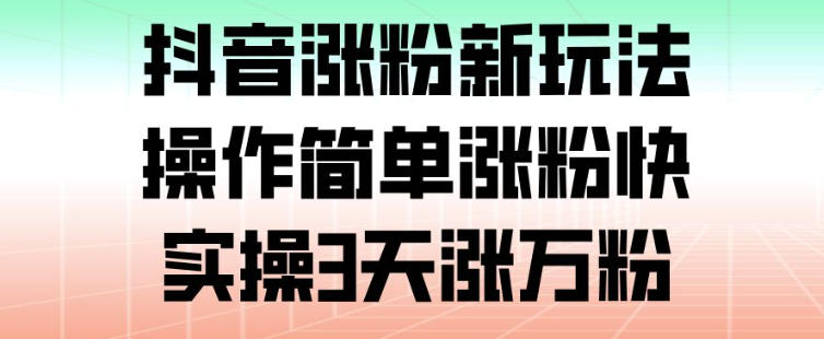 抖音涨粉新玩法,操作简单涨粉快,实操3天涨万粉-极速搞钱云网创