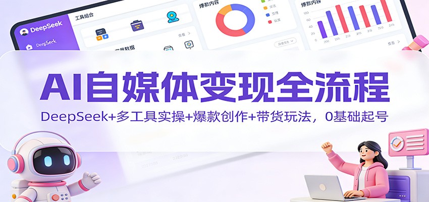 AI自媒体变现全流程：DeepSeek+多工具实操+爆款创作+带货玩法，0基础起号-极速搞钱云网创
