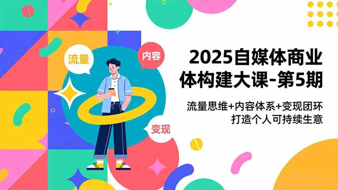 2025自媒体商业体构建大课-第5期,流量思维+内容体系+变现闭环,打造个人可持续生意-极速搞钱云网创