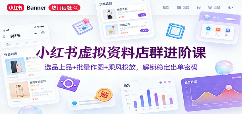 小红书虚拟资料店群进阶课：选品上品+批量作图+乘风投放，解锁稳定出单密码-极速搞钱云网创
