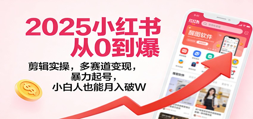 2025小红书从0到爆：剪辑实操，多赛道变现，暴力起号，零基础也能月入破W-极速搞钱云网创
