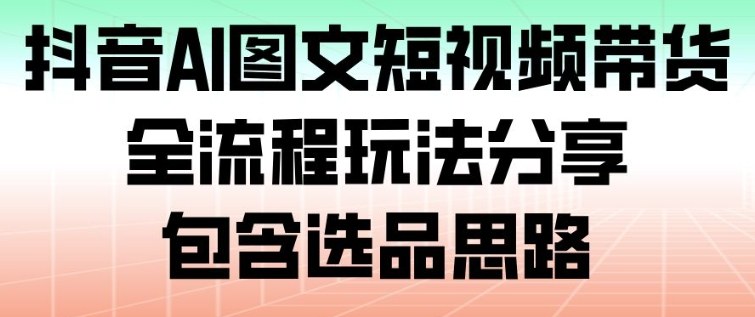 抖音AI图文短视频带货,全流程玩法分享,包含选品思路-极速搞钱云网创