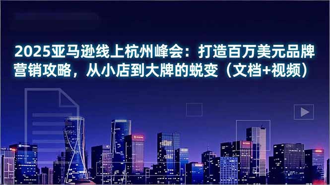 2025亚马逊线上杭州峰会：打造百万美元品牌营销攻略，从小店到大牌的蜕变(文档+视频-极速搞钱云网创