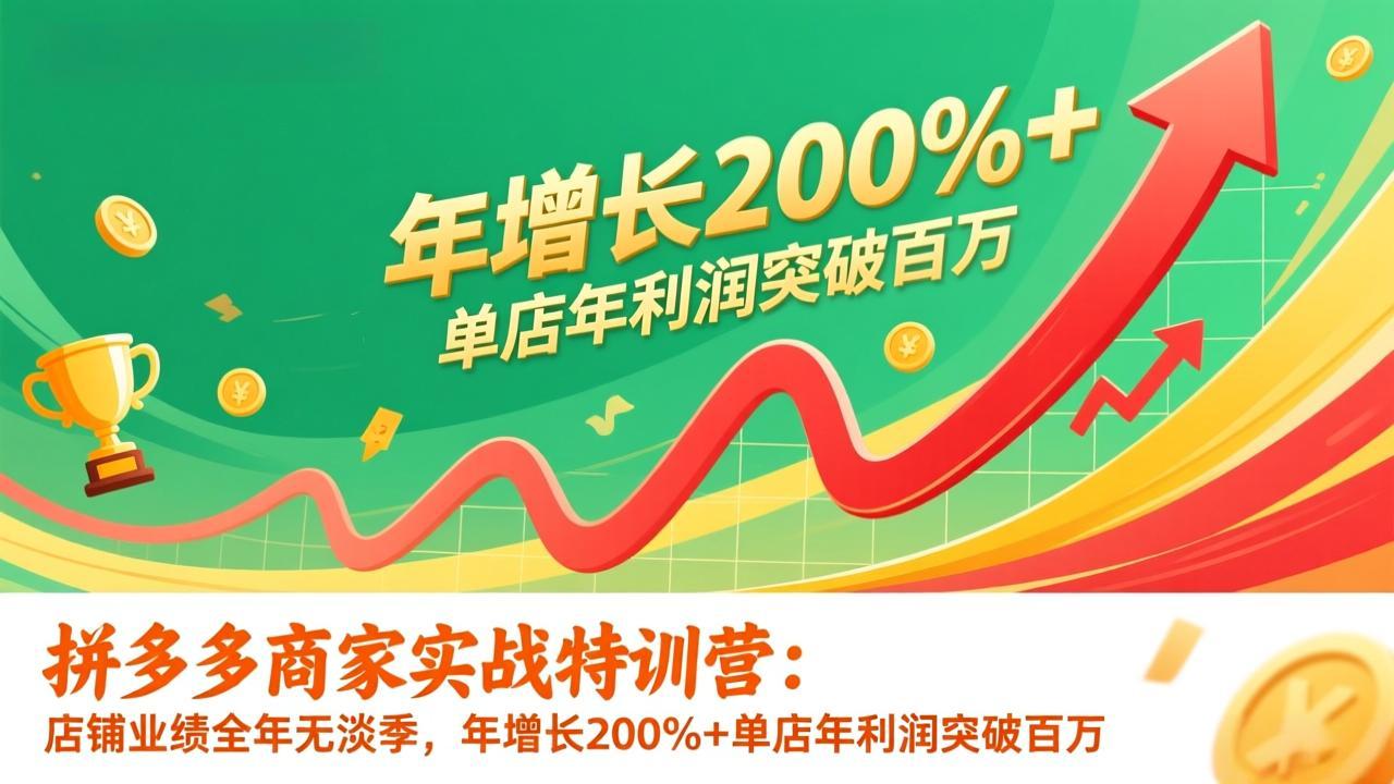 拼多多商家实战特训营：店铺业绩全年无淡季，年增长200%+单店年利润突破百万(26年1月更新-极速搞钱云网创