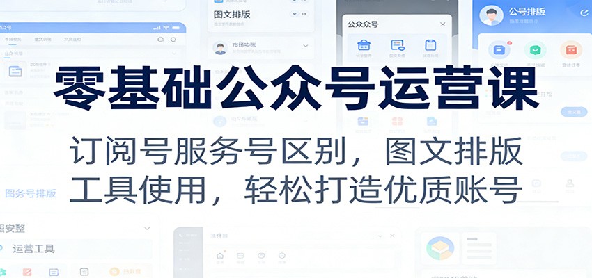 零基础公众号运营课:订阅号服务号区别,图文排版,工具使用,轻松打造优质账号-极速搞钱云网创