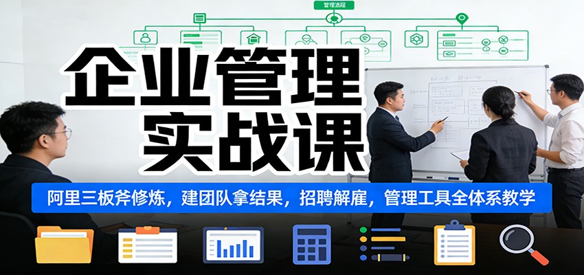 企业管理实战课：阿里三板斧修炼，建团队拿结果，招聘解雇，管理工具全体系教学-极速搞钱云网创