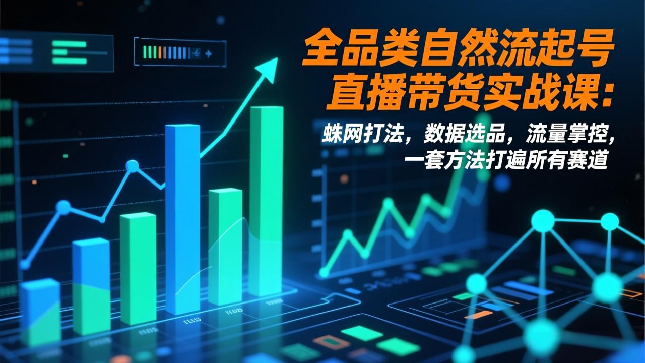 全品类自然流起号直播带货实战课：蛛网打法，数据选品，流量掌控，一套方法打遍所有赛道-极速搞钱云网创