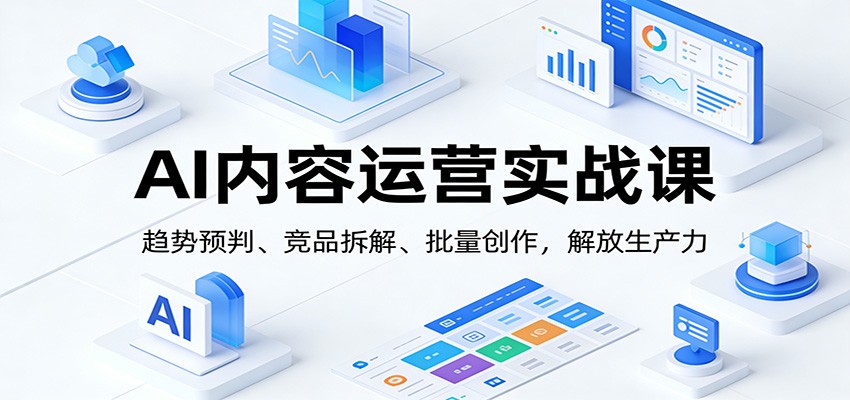 AI内容运营实战课:趋势预判、 竞品拆解、批量创作,解放生产力-极速搞钱云网创