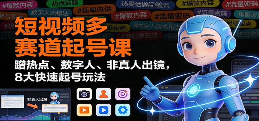 短视频多赛道起号课:蹭热点、数字人、非真人出镜,8大快速起号玩法-极速搞钱云网创