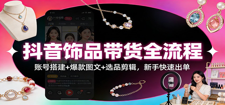 抖音饰品带货全流程:账号搭建+爆款图文+选品剪辑,新手快速出单-极速搞钱云网创