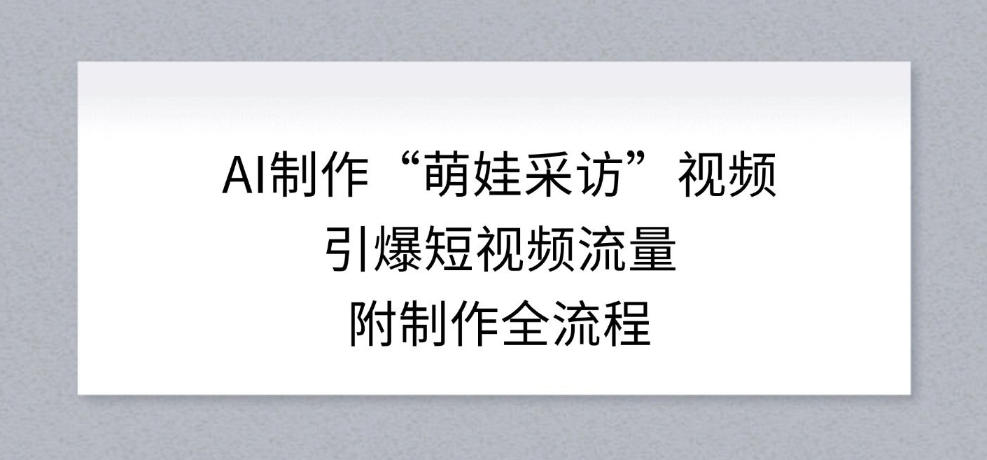 AI制作“萌娃采访”视频,引爆短视频流量,附制作全流程-极速搞钱云网创
