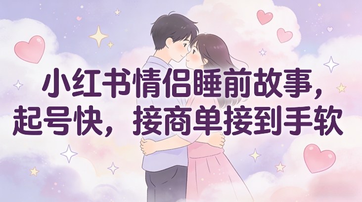 小红书情侣睡前故事，起号快，接商单接到手软-极速搞钱云网创