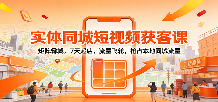 实体同城短视频获客课：矩阵霸城，7天起店，流量飞轮，抢占本地同城流量-极速搞钱云网创