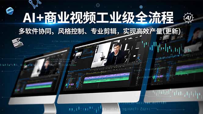 AI+商业视频工业级全流程-2期,多软件协同、风格控制、专业剪辑,实现高效量产(更新-极速搞钱云网创