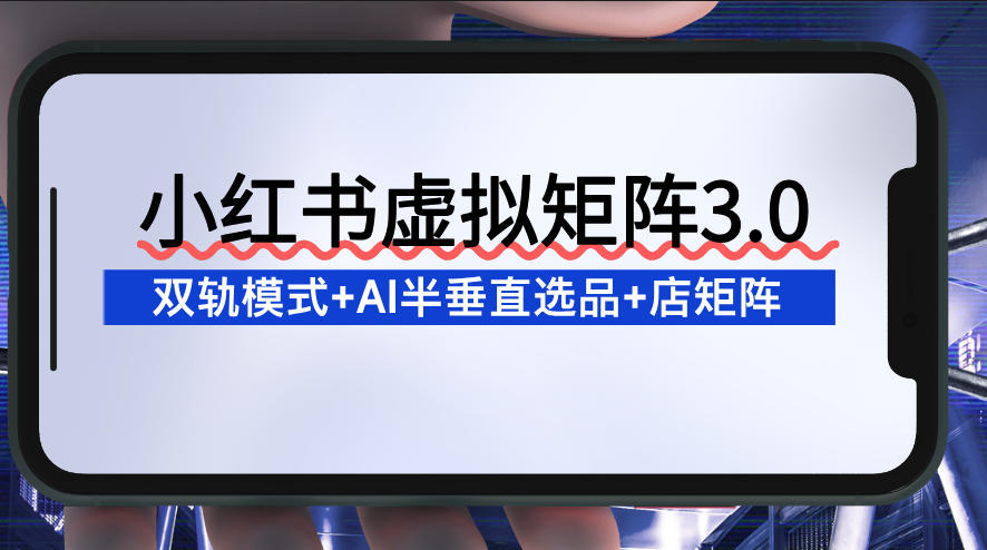 小红书虚拟矩阵3.0:双轨模式+AI半垂直选品+店矩阵-极速搞钱云网创